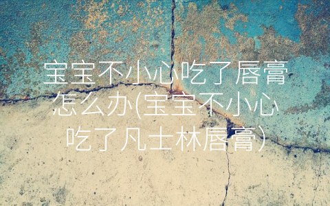 宝宝不小心吃了唇膏怎么办(宝宝不小心吃了凡士林唇膏)