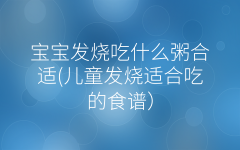 宝宝发烧吃什么粥合适(儿童发烧适合吃的食谱)