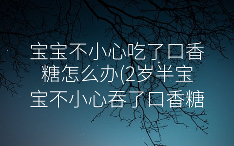 宝宝不小心吃了口香糖怎么办(2岁半宝宝不小心吞了口香糖)
