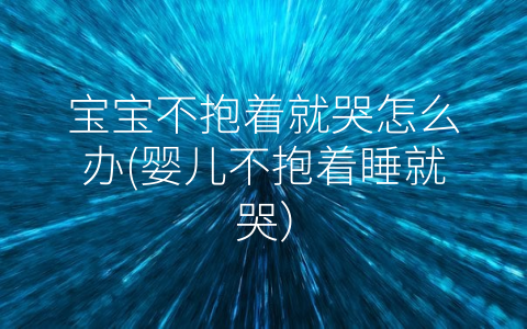 宝宝不抱着就哭怎么办(婴儿不抱着睡就哭)
