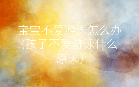 宝宝不爱游泳怎么办(孩子不爱游泳什么原因)