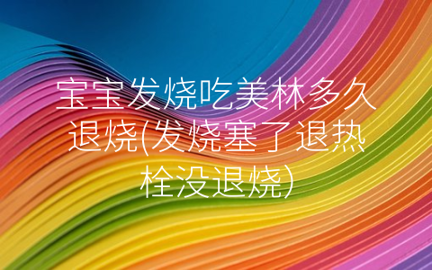 宝宝发烧吃美林多久退烧(发烧塞了退热栓没退烧)