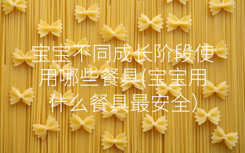宝宝不同成长阶段使用哪些餐具(宝宝用什么餐具最安全)