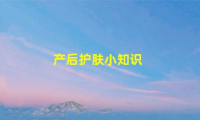 产后护肤小知识(产后护肤小知识分享)