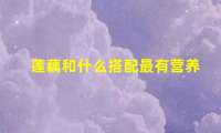 6种最营养的莲藕搭配,你知道吗?(莲藕和什么搭配最有营养)