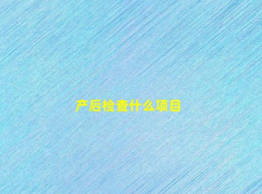 产后保健:产后检查的项目(产后检查什么项目)