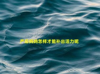 产后妈妈怎样才能补出活力呢(产后妈妈如何补气血)