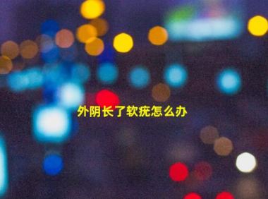 宝宝外阴长了软疣怎么办(外阴长了软疣多久能好快半年了)