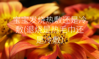 宝宝发烧热敷还是冷敷(退烧是热毛巾还是冷敷)
