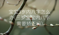 宝宝3岁内八字怎么办(三岁宝宝内八字需要矫正吗）