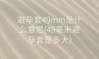 避孕套49mm是什么意思(49毫米避孕套是多大）