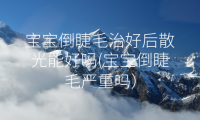 宝宝倒睫毛治好后散光能好吗(宝宝倒睫毛严重吗)