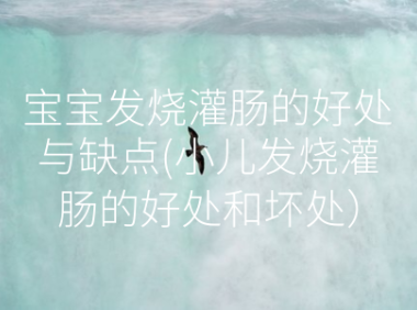宝宝发烧灌肠的好处与缺点(小儿发烧灌肠的好处和坏处)