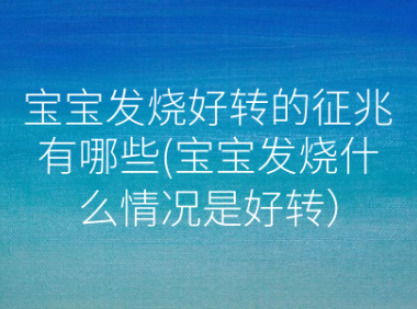 宝宝发烧好转的征兆有哪些(宝宝发烧什么情况是好转）