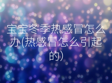 宝宝冬季热感冒怎么办(热感冒怎么引起的）