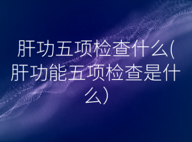 肝功五项检查什么(肝功能五项检查是什么)