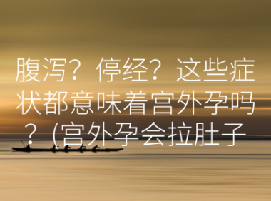 腹泻？停经？这些症状都意味着宫外孕吗？(宫外孕会拉肚子么）