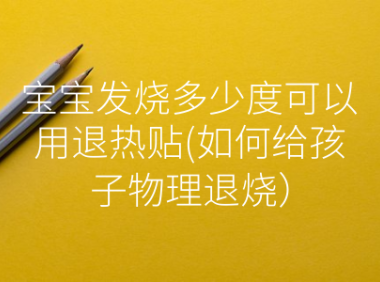 宝宝发烧多少度可以用退热贴(如何给孩子物理退烧）