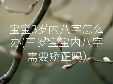 宝宝3岁内八字怎么办(三岁宝宝内八字需要矫正吗）