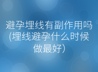 避孕埋线有副作用吗(埋线避孕什么时候做最好)