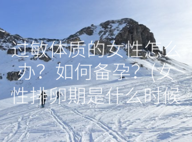 过敏体质的女性怎么办？如何备孕？(女性排卵期是什么时候）