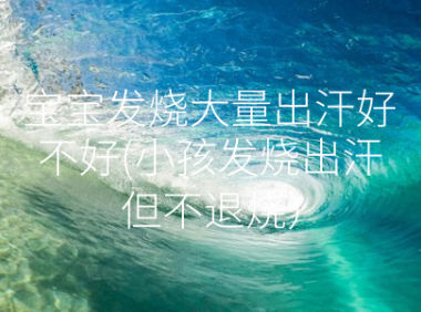 宝宝发烧大量出汗好不好(小孩发烧出汗但不退烧)