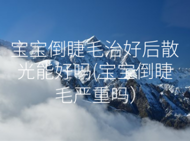 宝宝倒睫毛治好后散光能好吗(宝宝倒睫毛严重吗)